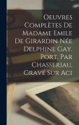 Cover-Bild zum Titel 'Oeuvres Complètes de Madame Emile de Girardin Née Delphine Gay. Port. par Chasseriau, gravé sur aci' von 'Anonymous'