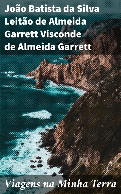 Viagens na Minha Terra - João Batista da Silva Leitão de Almeida Garrett Visconde de Almeida Garrett