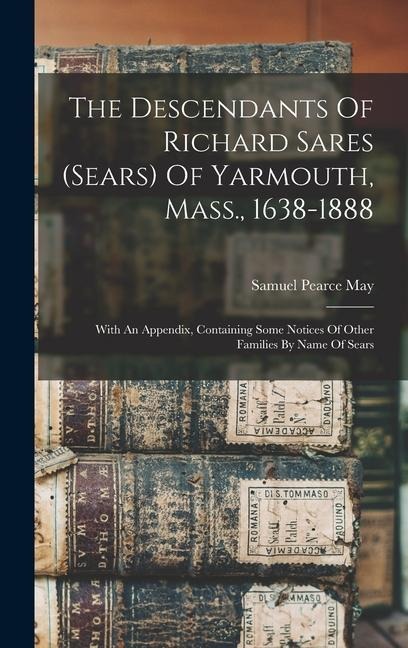 The Descendants Of Richard Sares (sears) Of Yarmouth, Mass., 1638-1888: With An Appendix, Containing Some Notices Of Other Families By Name Of Sears - Samuel Pearce May
