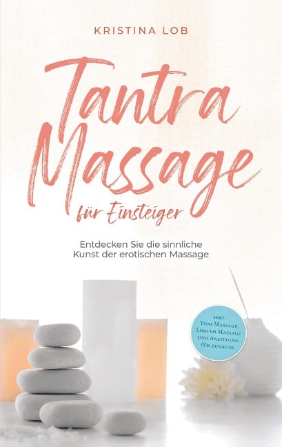 Tantra Massage für Einsteiger: Entdecken Sie die sinnliche Kunst der erotischen Massage - inkl. Yoni Massage, Lingam Massage und Anleitung für zuhause - Kristina Lob