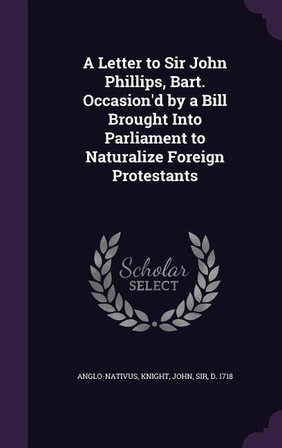 A Letter to Sir John Phillips, Bart. Occasion'd by a Bill Brought Into Parliament to Naturalize Foreign Protestants - Anglo-Nativus Anglo-Nativus, John Knight