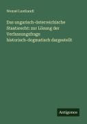 Cover-Bild zum Titel 'Das ungarisch-österreichische Staatsrecht: zur Lösung der Verfassungsfrage historisch-dogmatisch dargestellt' von 'Wenzel Lustkandl'