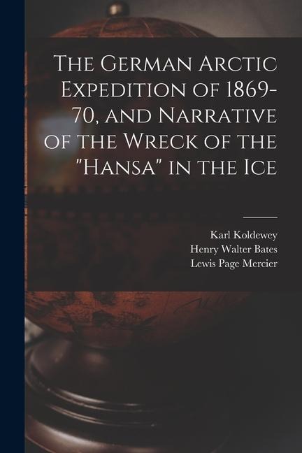 The German Arctic Expedition of 1869-70, and Narrative of the Wreck of the "Hansa" in the Ice - Lewis Page Mercier, Henry Walter Bates, Karl Koldewey