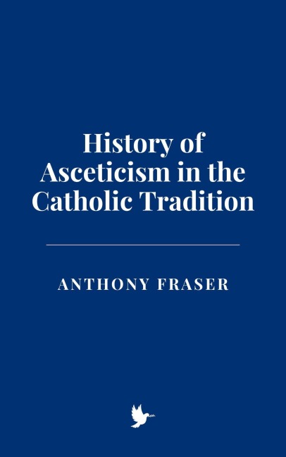 History of Asceticism in the Catholic Tradition - Anthony Fraser