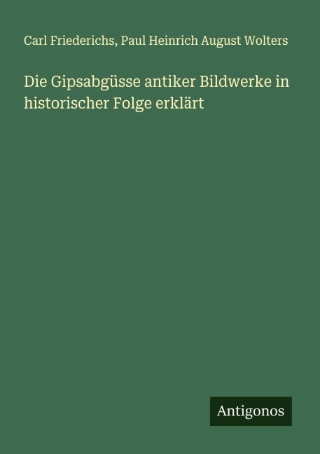 Die Gipsabgüsse antiker Bildwerke in historischer Folge erklärt - Carl Friederichs, Paul Heinrich August Wolters