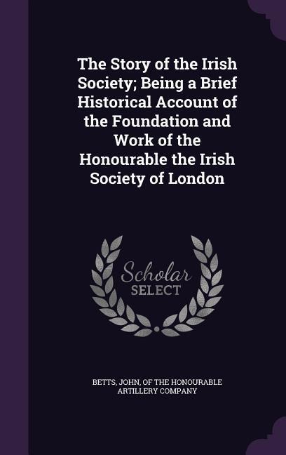 The Story of the Irish Society; Being a Brief Historical Account of the Foundation and Work of the Honourable the Irish Society of London - 