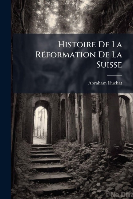 Histoire De La RÃ(c)formation De La Suisse - Abraham Ruchat