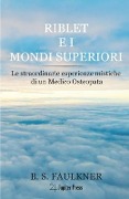 Riblet e i Mondi Superiori: Le straordinarie esperienze mistiche di un Medico Osteopata - B. S. Faulkner