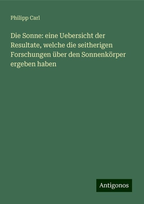 Die Sonne: eine Uebersicht der Resultate, welche die seitherigen Forschungen über den Sonnenkörper ergeben haben - Philipp Carl