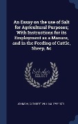 Cover-Bild zum Titel 'An Essay on the use of Salt for Agricultural Purposes; With Instructions for its Employment as a Manure, and in the Feeding of Cattle, Sheep, &c' von 'Cuthbert William Johnson'