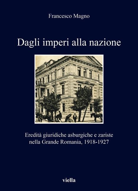 Dagli imperi alla nazione. Eredità giuridiche asburgiche e zariste nella Grande Romania, 1918-1927 - Francesco Magno