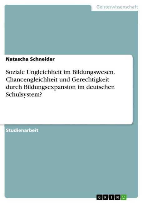 Soziale Ungleichheit im Bildungswesen. Chancengleichheit und Gerechtigkeit durch Bildungsexpansion im deutschen Schulsystem? - Natascha Schneider