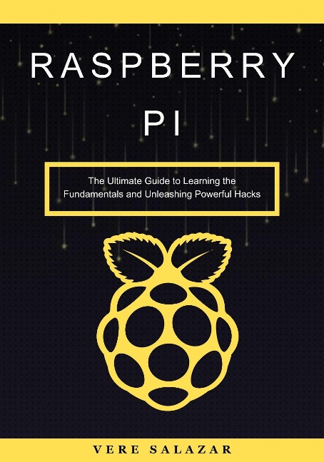 Raspberry Pi: The Ultimate Guide to Learning the Fundamentals and Unleashing Powerful Hacks - Vere Salazar