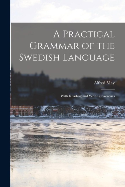 A Practical Grammar of the Swedish Language: With Reading and Writing Exercises - Alfred May