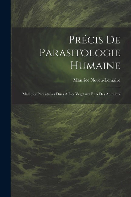 Précis De Parasitologie Humaine: Maladies Parasitaires Dues À Des Végétaux Et À Des Animaux - Maurice Neveu-Lemaire