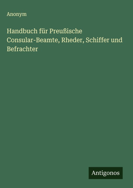 Handbuch für Preußische Consular-Beamte, Rheder, Schiffer und Befrachter - Anonym