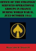 Cover-Bild zum Titel 'Office Of The Strategic Services Operational Groups In France During World War II, July-October 1944' von 'Major John W. Shaver Iii'
