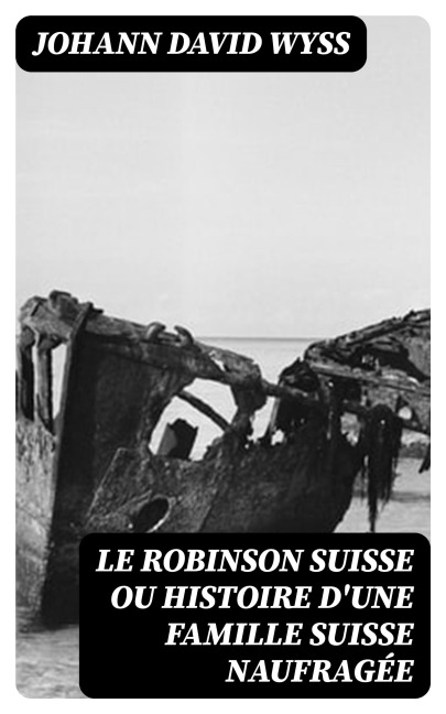 Le Robinson suisse ou Histoire d'une famille suisse naufragée - Johann David Wyss
