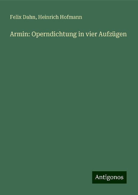Armin: Operndichtung in vier Aufzügen - Felix Dahn, Heinrich Hofmann