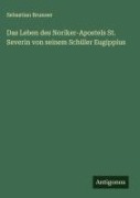 Cover-Bild zum Titel 'Das Leben des Noriker-Apostels St. Severin von seinem Schüler Eugippius' von 'Sebastian Brunner'