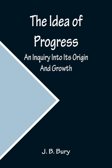 The Idea of Progress; An Inquiry Into Its Origin And Growth - J. B. Bury