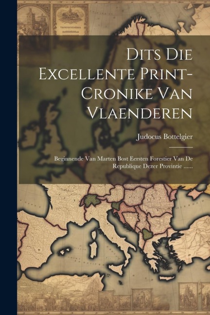 Dits Die Excellente Print-cronike Van Vlaenderen: Beginnende Van Marten Bost Eersten Forestier Van De Republique Dezer Provintie ...... - Judocus Bottelgier