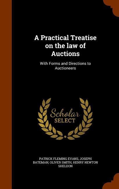 A Practical Treatise on the law of Auctions: With Forms and Directions to Auctioneers - Patrick Fleming Evans, Joseph Bateman, Oliver Smith