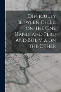 Difficulty Between Chile, on the One Hand, and Peru and Bolivia on the Other - Anonymous