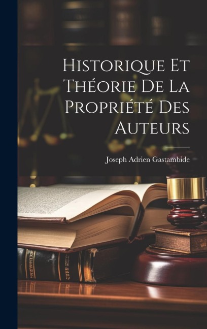 Historique Et Théorie De La Propriété Des Auteurs - Joseph Adrien Gastambide
