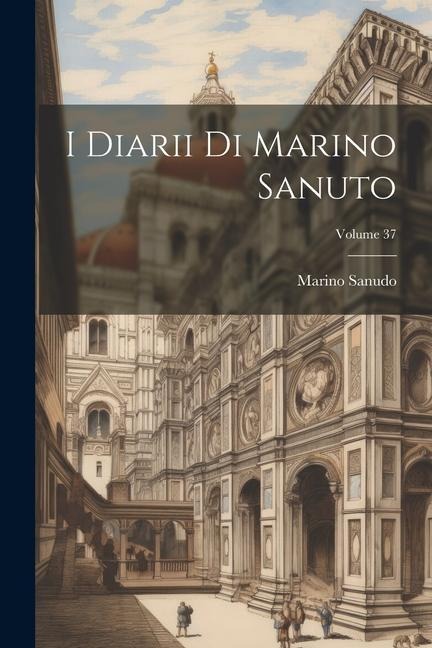 I Diarii Di Marino Sanuto; Volume 37 - Marino Sanudo