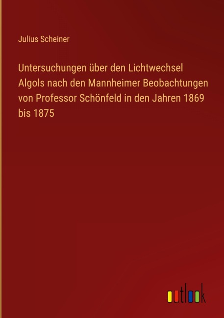 Untersuchungen über den Lichtwechsel Algols nach den Mannheimer Beobachtungen von Professor Schönfeld in den Jahren 1869 bis 1875 - Julius Scheiner