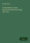 Friedensbilder aus dem deutsch-französischen Kriege, 1870-1871 - Rudolph Marty