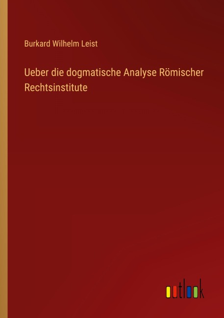Ueber die dogmatische Analyse Römischer Rechtsinstitute - Burkard Wilhelm Leist