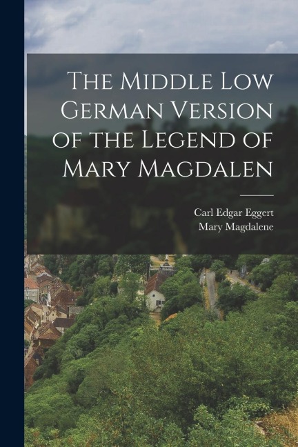The Middle Low German Version of the Legend of Mary Magdalen - Mary Magdalene, Carl Edgar Eggert