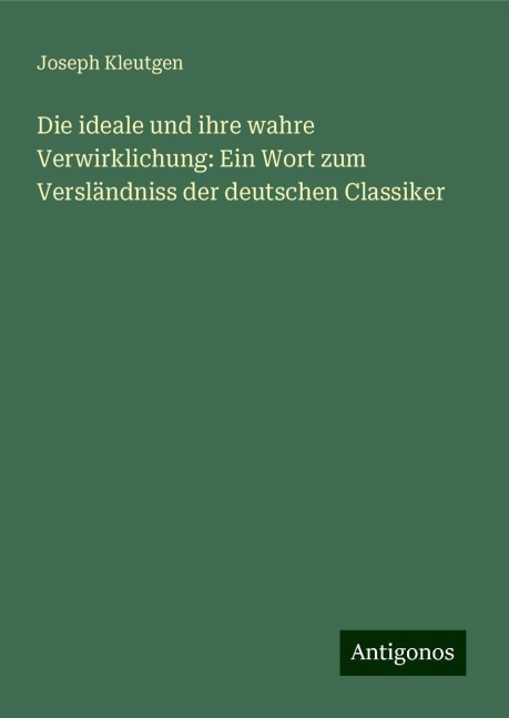 Die ideale und ihre wahre Verwirklichung: Ein Wort zum Versländniss der deutschen Classiker - Joseph Kleutgen