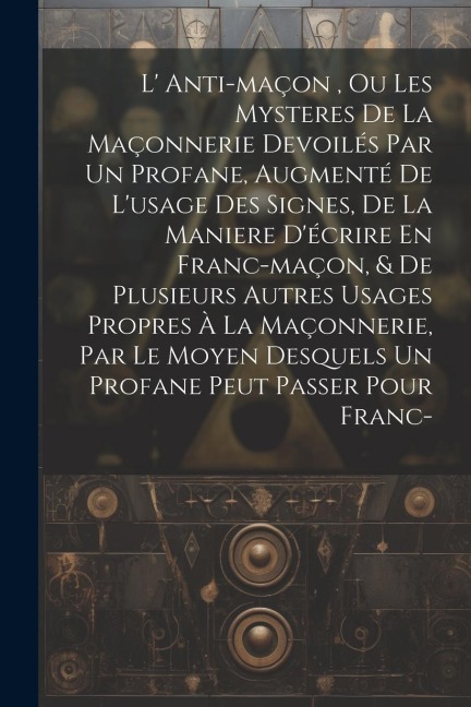L' Anti-maçon, Ou Les Mysteres De La Maçonnerie Devoilés Par Un Profane, Augmenté De L'usage Des Signes, De La Maniere D'écrire En Franc-maçon, & De P - Anonymous