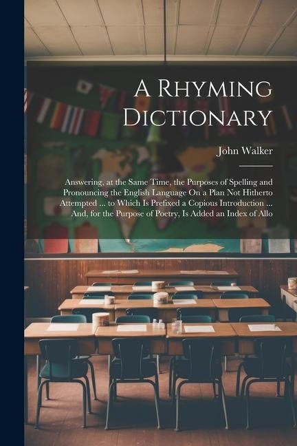 A Rhyming Dictionary: Answering, at the Same Time, the Purposes of Spelling and Pronouncing the English Language On a Plan Not Hitherto Atte - John Walker
