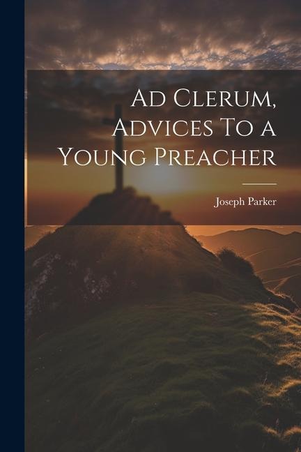 Ad Clerum, Advices To a Young Preacher - Joseph Parker