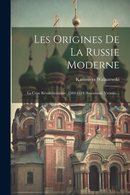 Les Origines De La Russie Moderne: La Crise Révolutionnaire, 1584-1614 (smoutnoié Vrémia)... - Kazimierz Waliszewski