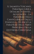 Cover-Bild zum Titel 'Il Salmista Toscano, Parafrasi Lirica De'salmi Di David... Aggiungesi ... La Parafrasi Delli Cantici Biblici Degli Evangeli ... Ed Anco La Parafrasi D' von 'Anonymous'