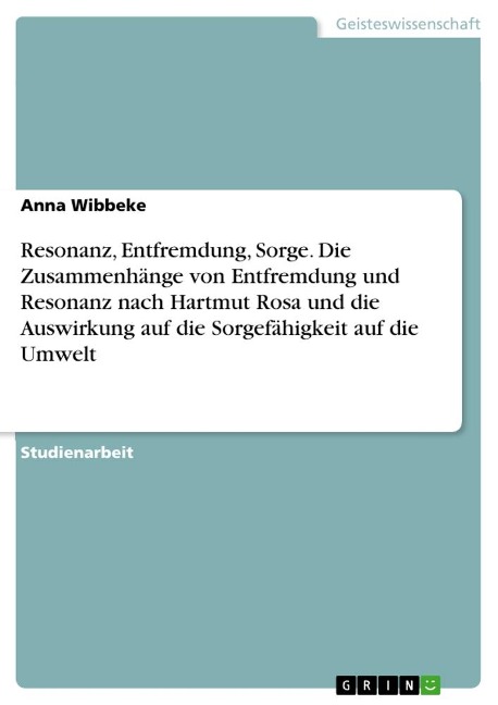 Resonanz, Entfremdung, Sorge. Die Zusammenhänge von Entfremdung und Resonanz nach Hartmut Rosa und die Auswirkung auf die Sorgefähigkeit auf die Umwelt - Anna Wibbeke