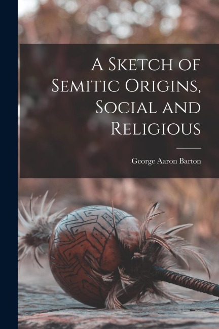 A Sketch of Semitic Origins, Social and Religious - George Aaron Barton