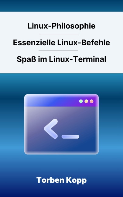 Linux-Philosophie - Essenzielle Linux-Befehle - Spaß im Linux-Terminal - Torben Kopp