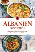 Albanien Kochbuch: Die leckersten Rezepte der albanischen Küche für jeden Geschmack und Anlass - inkl. Brotrezepten, Fingerfood, Desserts & Getränken - Maria Ahmeti