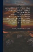 Cover-Bild zum Titel 'Abrégé Des Ouvrages D'em. Swédenborg, Contenant La Doctrine De La Nouvelle Jérusalem-céleste, Précédé D' Un Discours Où L'on Examine La Vie De L'auteur... (par Daillant De La Touche)' von ''