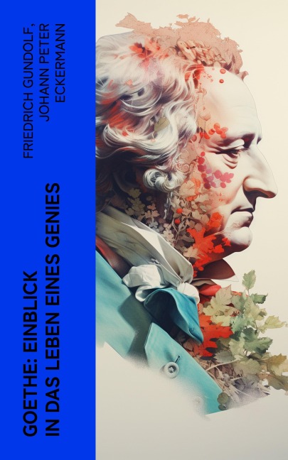Goethe: Einblick in das Leben eines Genies - Friedrich Gundolf, Johann Peter Eckermann, Johann Wolfgang von Goethe