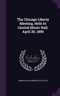 The Chicago Liberty Meeting, Held At Central Music Hall, April 30, 1899 - American Anti-Imperialist League