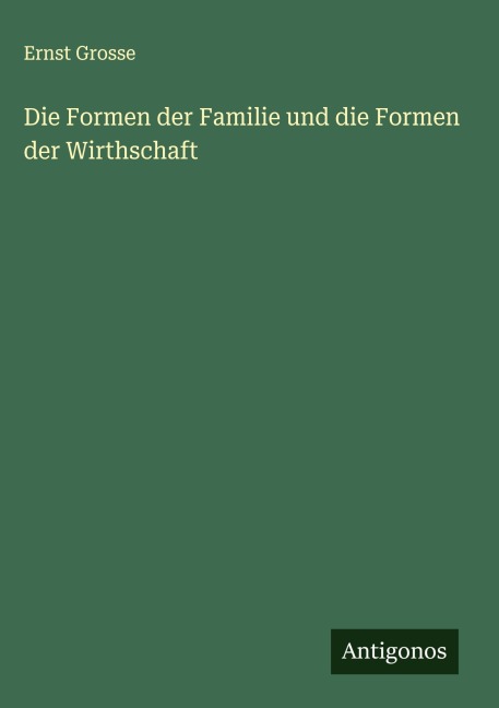 Die Formen der Familie und die Formen der Wirthschaft - Ernst Grosse