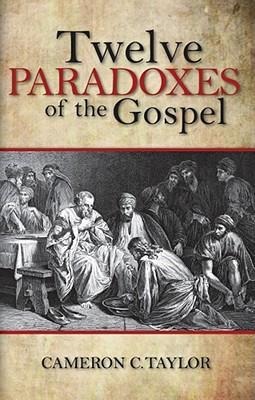 Twelve Paradoxes of the Gospel - Cameron C Taylor