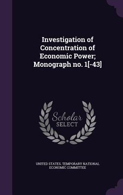 Investigation of Concentration of Economic Power; Monograph no. 1[-43] - 